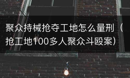 聚众持械抢夺工地怎么量刑（抢工地100多人聚众斗殴案）