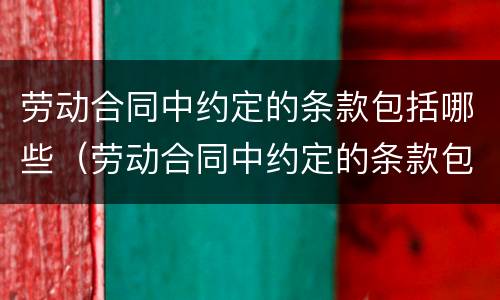 劳动合同中约定的条款包括哪些（劳动合同中约定的条款包括哪些方面）