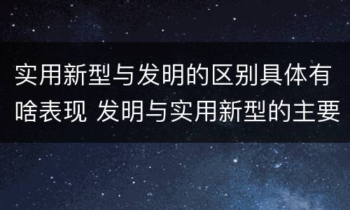 实用新型与发明的区别具体有啥表现 发明与实用新型的主要区别