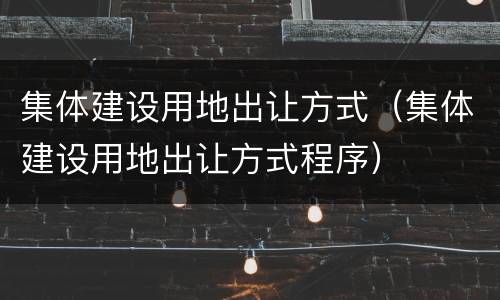 集体建设用地出让方式（集体建设用地出让方式程序）