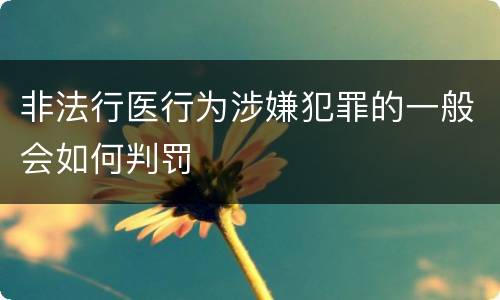 非法行医行为涉嫌犯罪的一般会如何判罚