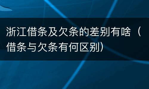 浙江借条及欠条的差别有啥（借条与欠条有何区别）