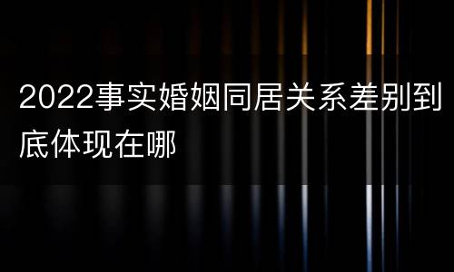 2022事实婚姻同居关系差别到底体现在哪