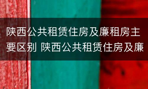 陕西公共租赁住房及廉租房主要区别 陕西公共租赁住房及廉租房主要区别在哪