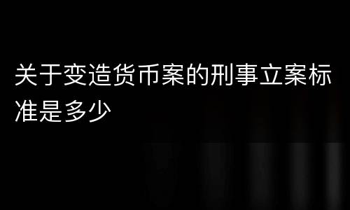 关于变造货币案的刑事立案标准是多少