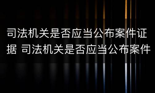 司法机关是否应当公布案件证据 司法机关是否应当公布案件证据的规定