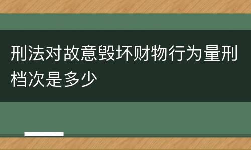 刑法对故意毁坏财物行为量刑档次是多少