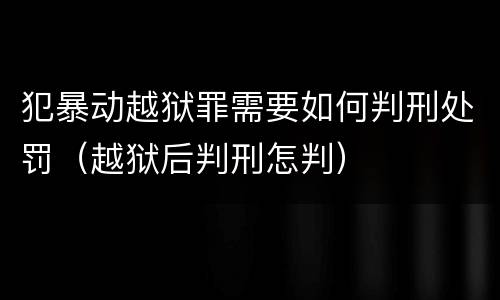 犯暴动越狱罪需要如何判刑处罚（越狱后判刑怎判）