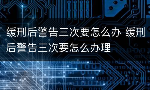 缓刑后警告三次要怎么办 缓刑后警告三次要怎么办理