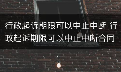 行政起诉期限可以中止中断 行政起诉期限可以中止中断合同吗