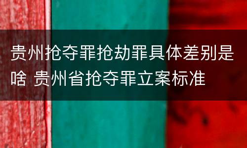 贵州抢夺罪抢劫罪具体差别是啥 贵州省抢夺罪立案标准