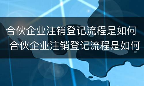 合伙企业注销登记流程是如何 合伙企业注销登记流程是如何确定的