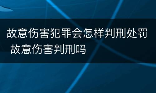 故意伤害犯罪会怎样判刑处罚 故意伤害判刑吗