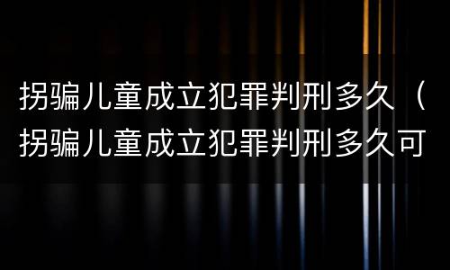 拐骗儿童成立犯罪判刑多久（拐骗儿童成立犯罪判刑多久可以减刑）