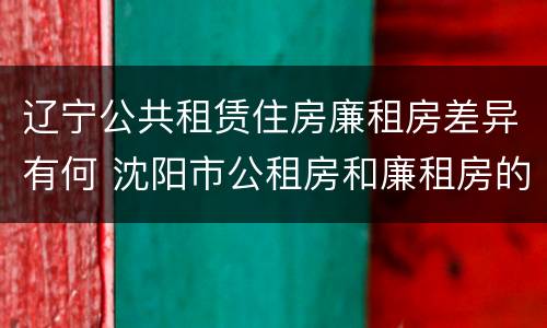 辽宁公共租赁住房廉租房差异有何 沈阳市公租房和廉租房的区别