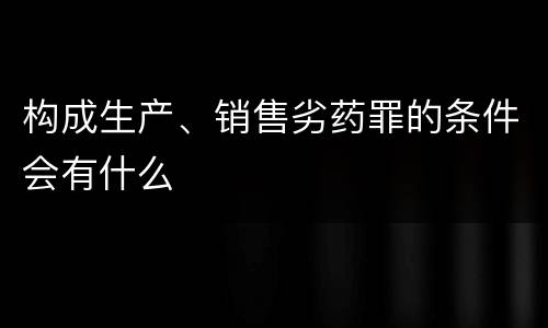 构成生产、销售劣药罪的条件会有什么
