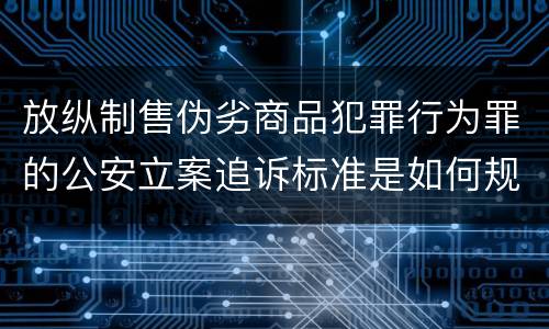 放纵制售伪劣商品犯罪行为罪的公安立案追诉标准是如何规定