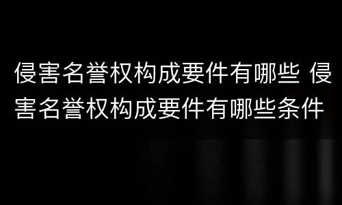 侵害名誉权构成要件有哪些 侵害名誉权构成要件有哪些条件