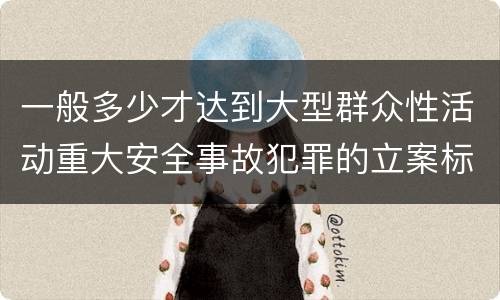 一般多少才达到大型群众性活动重大安全事故犯罪的立案标准
