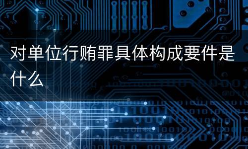 对单位行贿罪具体构成要件是什么
