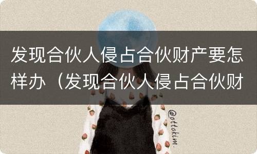 发现合伙人侵占合伙财产要怎样办（发现合伙人侵占合伙财产要怎样办）