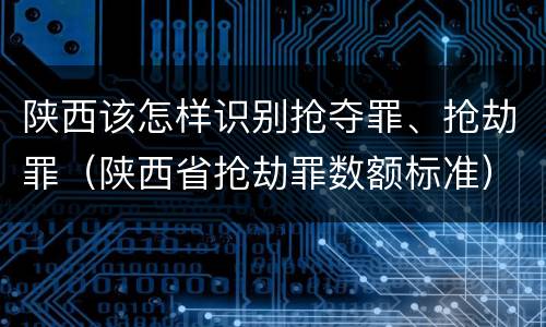 陕西该怎样识别抢夺罪、抢劫罪（陕西省抢劫罪数额标准）