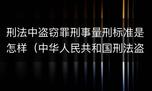 刑法中盗窃罪刑事量刑标准是怎样（中华人民共和国刑法盗窃罪量刑标准）