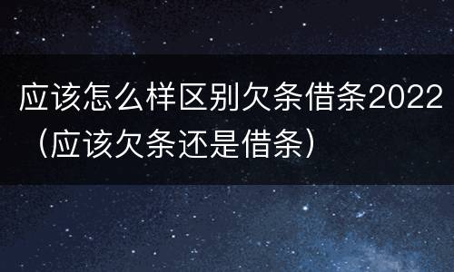 应该怎么样区别欠条借条2022（应该欠条还是借条）
