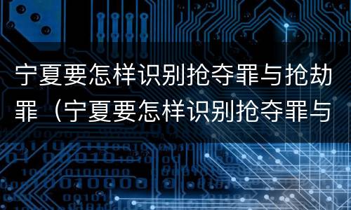 宁夏要怎样识别抢夺罪与抢劫罪（宁夏要怎样识别抢夺罪与抢劫罪呢）