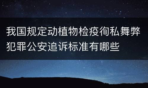 我国规定动植物检疫徇私舞弊犯罪公安追诉标准有哪些