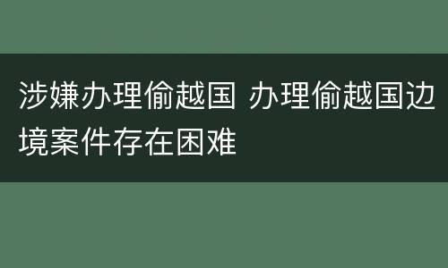 涉嫌办理偷越国 办理偷越国边境案件存在困难