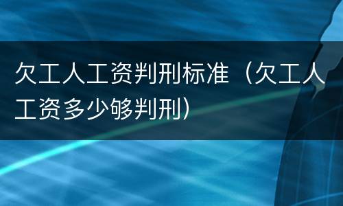 欠工人工资判刑标准（欠工人工资多少够判刑）