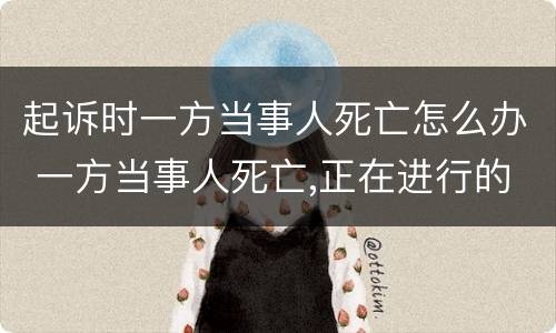 起诉时一方当事人死亡怎么办 一方当事人死亡,正在进行的诉讼的处理
