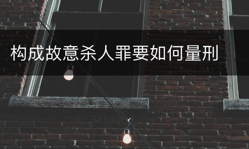 构成故意杀人罪要如何量刑