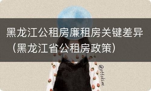 黑龙江公租房廉租房关键差异（黑龙江省公租房政策）