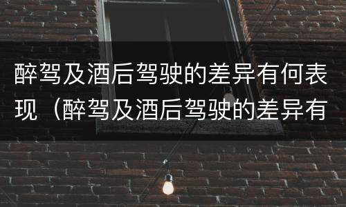 醉驾及酒后驾驶的差异有何表现（醉驾及酒后驾驶的差异有何表现呢）