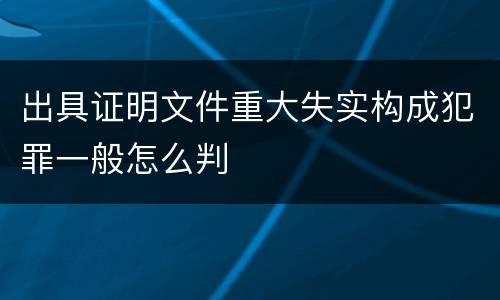 出具证明文件重大失实构成犯罪一般怎么判