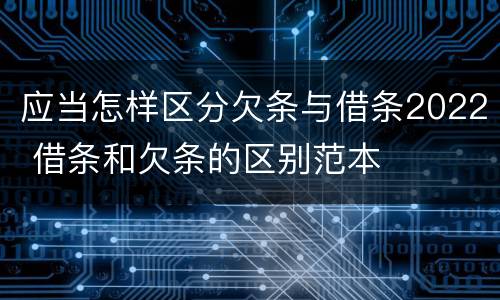 应当怎样区分欠条与借条2022 借条和欠条的区别范本