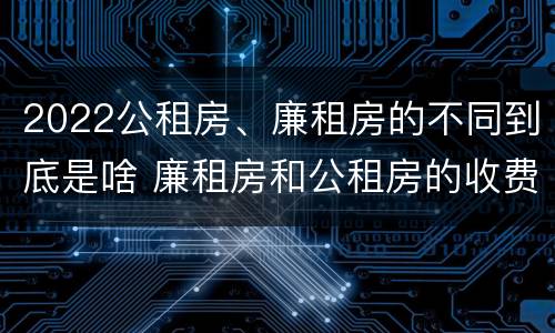 2022公租房、廉租房的不同到底是啥 廉租房和公租房的收费标准