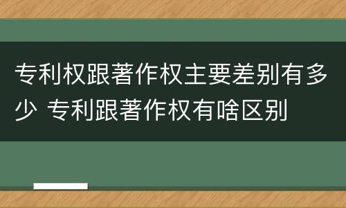 专利权跟著作权主要差别有多少 专利跟著作权有啥区别