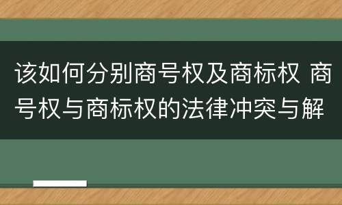 该如何分别商号权及商标权 商号权与商标权的法律冲突与解决