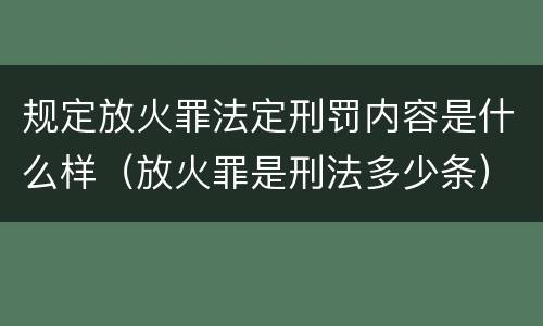 规定放火罪法定刑罚内容是什么样（放火罪是刑法多少条）