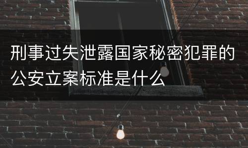刑事过失泄露国家秘密犯罪的公安立案标准是什么