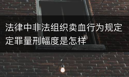 法律中非法组织卖血行为规定定罪量刑幅度是怎样
