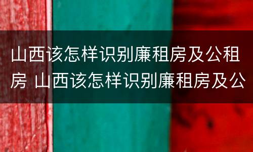山西该怎样识别廉租房及公租房 山西该怎样识别廉租房及公租房的真假