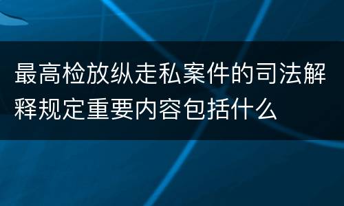最高检放纵走私案件的司法解释规定重要内容包括什么