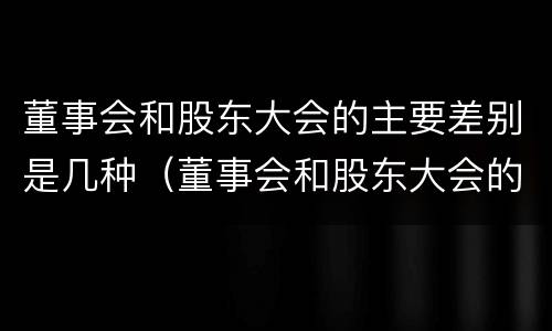 董事会和股东大会的主要差别是几种（董事会和股东大会的主要差别是几种情况）