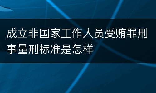成立非国家工作人员受贿罪刑事量刑标准是怎样