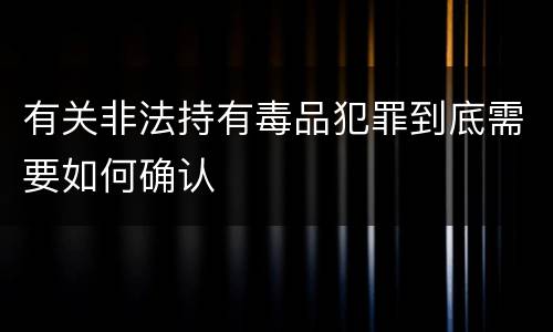 有关非法持有毒品犯罪到底需要如何确认