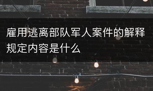 雇用逃离部队军人案件的解释规定内容是什么
